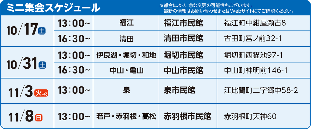 10/17（土） 13:00 福江市民館
10/17（土） 16:30 清田市民館
10/31（土） 13:00 堀切市民館
10/31（土） 16:30 中山市民館
11/3（火祝） 13:00 泉市民館
11/8（日） 13:00 赤羽根市民館